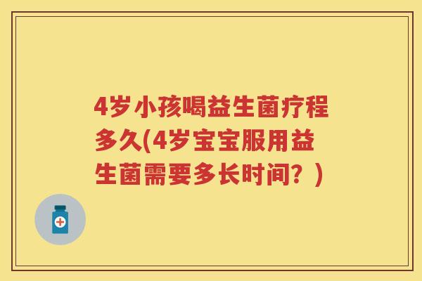 4岁小孩喝益生菌疗程多久(4岁宝宝服用益生菌需要多长时间？)