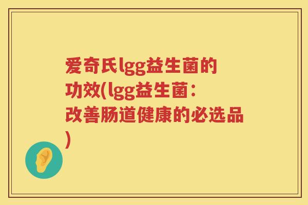 爱奇氏lgg益生菌的功效(lgg益生菌:改善肠道健康的必选品) 爱奇氏lgg益生菌的功效(lgg益生菌:改善肠道健康的必选品)