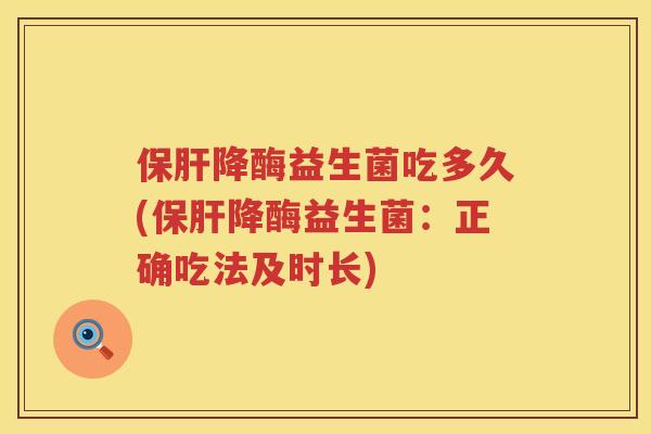 降酶益生菌吃多久(降酶益生菌：正确吃法及时长)