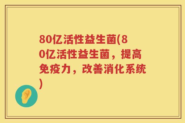 80亿活性益生菌(80亿活性益生菌，提高力，改善消化系统)
