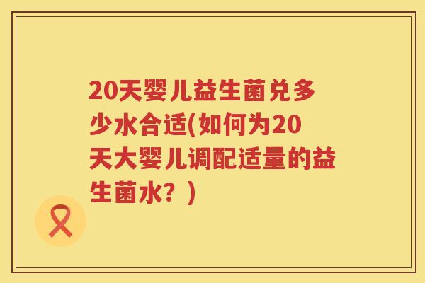 20天婴儿益生菌兑多少水合适(如何为20天大婴儿调配适量的益生菌水?) 20天婴儿益生菌兑多少水合适(如何为20天大婴儿调配适量的益生菌水?)