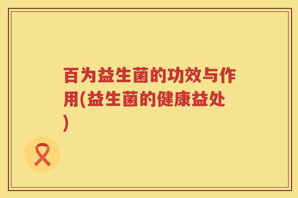 百为益生菌的功效与作用(益生菌的健康益处) 百为益生菌的功效与作用(益生菌的健康益处)