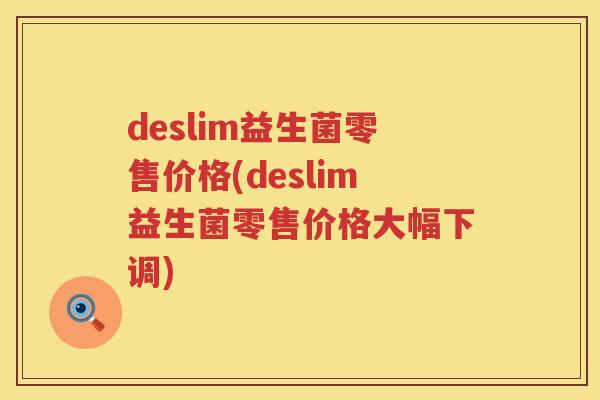 deslim益生菌零售价格(deslim益生菌零售价格大幅下调) deslim益生菌零售价格(deslim益生菌零售价格大幅下调)