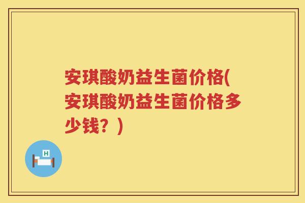 安琪酸奶益生菌价格(安琪酸奶益生菌价格多少钱？)