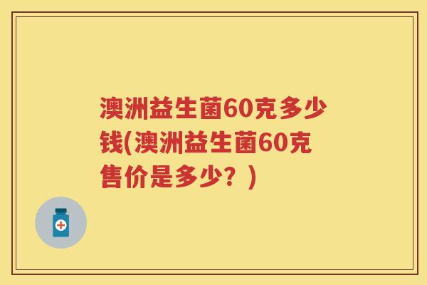 澳洲益生菌60克多少钱(澳洲益生菌60克售价是多少？)
