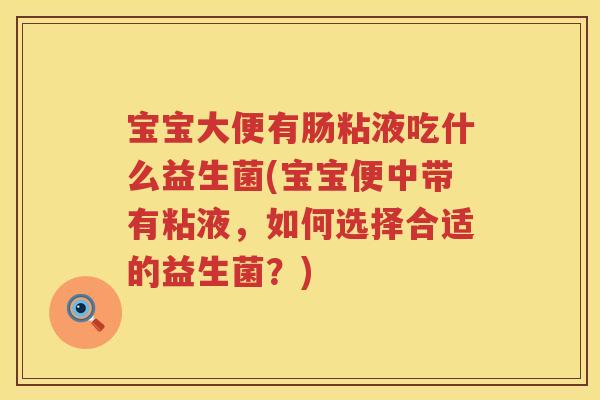 宝宝大便有肠粘液吃什么益生菌(宝宝便中带有粘液,如何选择合适的益生菌?) 宝宝大便有肠粘液吃什么益生菌(宝宝便中带有粘液,如何选择合适的益生菌?)