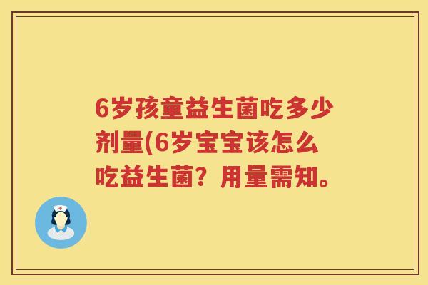 6岁孩童益生菌吃多少剂量(6岁宝宝该怎么吃益生菌?用量需知。 6岁孩童益生菌吃多少剂量(6岁宝宝该怎么吃益生菌?用量需知。