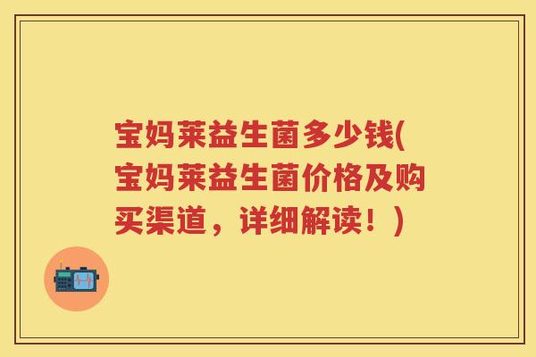 宝妈莱益生菌多少钱(宝妈莱益生菌价格及购买渠道,详细解读!) 宝妈莱益生菌多少钱(宝妈莱益生菌价格及购买渠道,详细解读!)