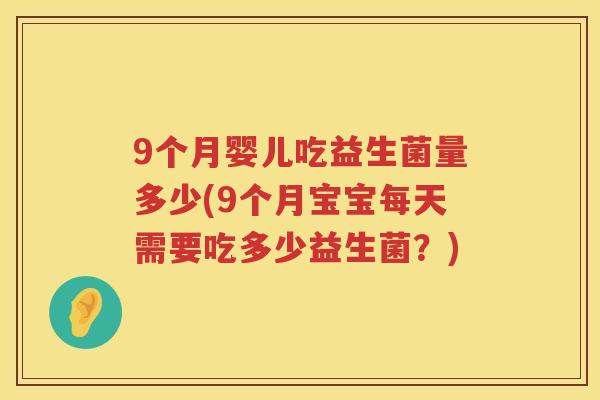 9个月婴儿吃益生菌量多少(9个月宝宝每天需要吃多少益生菌?) 9个月婴儿吃益生菌量多少(9个月宝宝每天需要吃多少益生菌?)