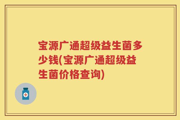 宝源广通超级益生菌多少钱(宝源广通超级益生菌价格查询) 宝源广通超级益生菌多少钱(宝源广通超级益生菌价格查询)