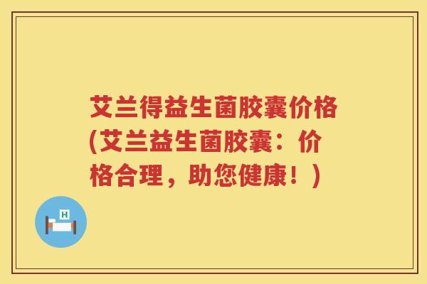 艾兰得益生菌胶囊价格(艾兰益生菌胶囊：价格合理，助您健康！)