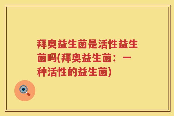 拜奥益生菌是活性益生菌吗(拜奥益生菌：一种活性的益生菌)
