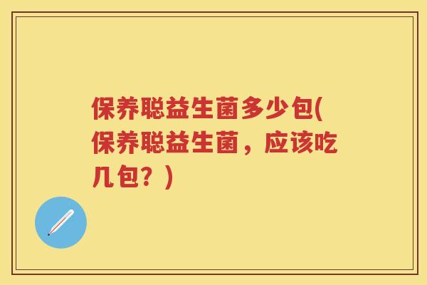 保养聪益生菌多少包(保养聪益生菌，应该吃几包？)