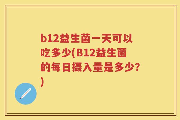 b12益生菌一天可以吃多少(B12益生菌的每日摄入量是多少?) b12益生菌一天可以吃多少(B12益生菌的每日摄入量是多少?)