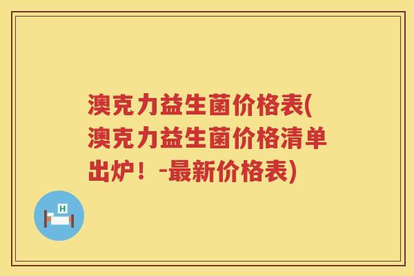 澳克力益生菌价格表(澳克力益生菌价格清单出炉!-新价格表) 澳克力益生菌价格表(澳克力益生菌价格清单出炉!-新价格表)