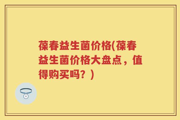 葆春益生菌价格(葆春益生菌价格大盘点，值得购买吗？)