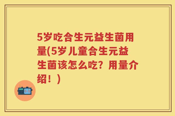 5岁吃合生元益生菌用量(5岁儿童合生元益生菌该怎么吃?用量介绍!) 5岁吃合生元益生菌用量(5岁儿童合生元益生菌该怎么吃?用量介绍!)