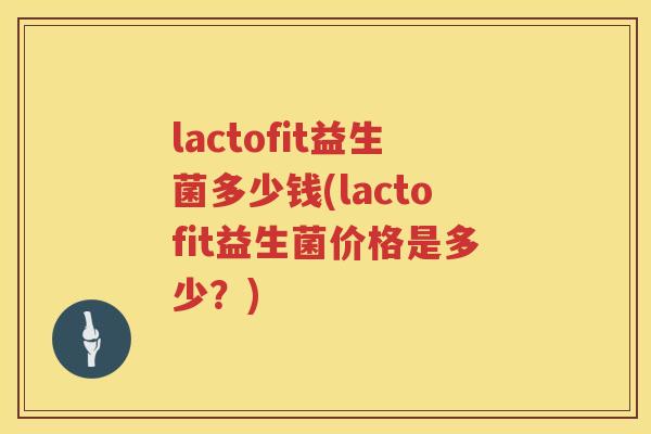 lactofit益生菌多少钱(lactofit益生菌价格是多少?) lactofit益生菌多少钱(lactofit益生菌价格是多少?)