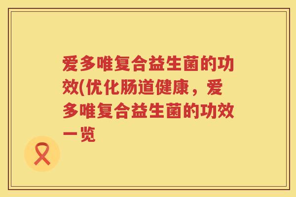 爱多唯复合益生菌的功效(优化肠道健康,爱多唯复合益生菌的功效一览 爱多唯复合益生菌的功效(优化肠道健康,爱多唯复合益生菌的功效一览