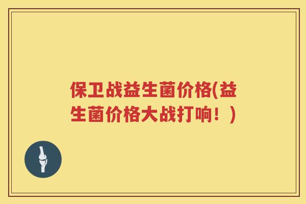 保卫战益生菌价格(益生菌价格大战打响！)