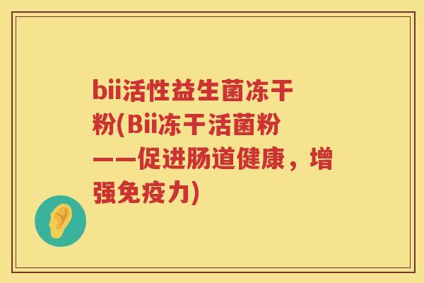 bii活性益生菌冻干粉(Bii冻干活菌粉——促进肠道健康,增强力) bii活性益生菌冻干粉(Bii冻干活菌粉——促进肠道健康,增强力)