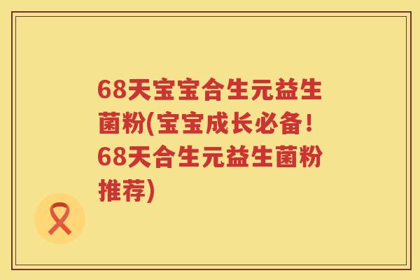 68天宝宝合生元益生菌粉(宝宝成长必备!68天合生元益生菌粉推荐) 68天宝宝合生元益生菌粉(宝宝成长必备!68天合生元益生菌粉推荐)