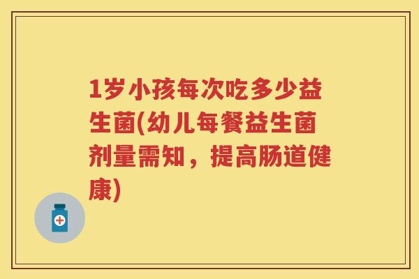 1岁小孩每次吃多少益生菌(幼儿每餐益生菌剂量需知,提高肠道健康) 1岁小孩每次吃多少益生菌(幼儿每餐益生菌剂量需知,提高肠道健康)