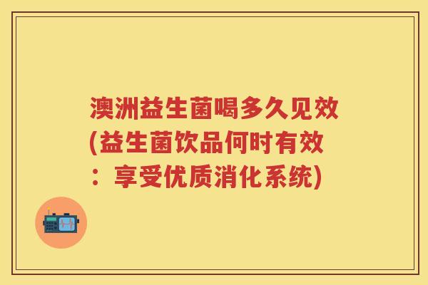 澳洲益生菌喝多久见效(益生菌饮品何时有效:享受优质消化系统) 澳洲益生菌喝多久见效(益生菌饮品何时有效:享受优质消化系统)