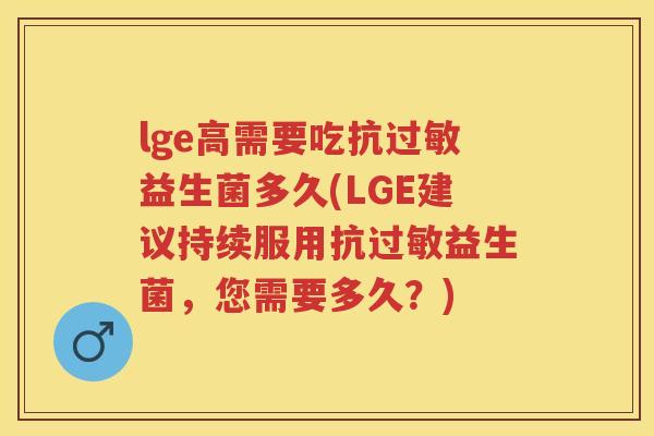 lge高需要吃抗益生菌多久(LGE建议持续服用抗益生菌,您需要多久?) lge高需要吃抗益生菌多久(LGE建议持续服用抗益生菌,您需要多久?)