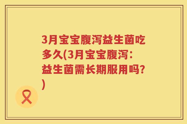 3月宝宝益生菌吃多久(3月宝宝:益生菌需长期服用吗?) 3月宝宝益生菌吃多久(3月宝宝:益生菌需长期服用吗?)