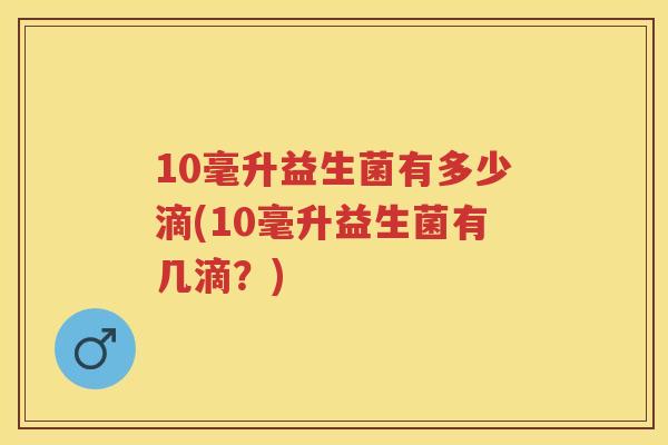 10毫升益生菌有多少滴(10毫升益生菌有几滴?) 10毫升益生菌有多少滴(10毫升益生菌有几滴?)