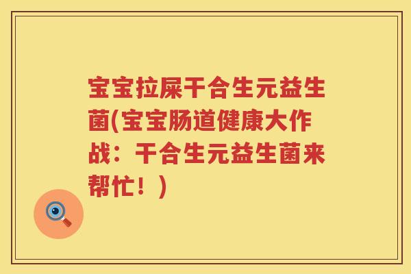 宝宝拉屎干合生元益生菌(宝宝肠道健康大作战：干合生元益生菌来帮忙！)