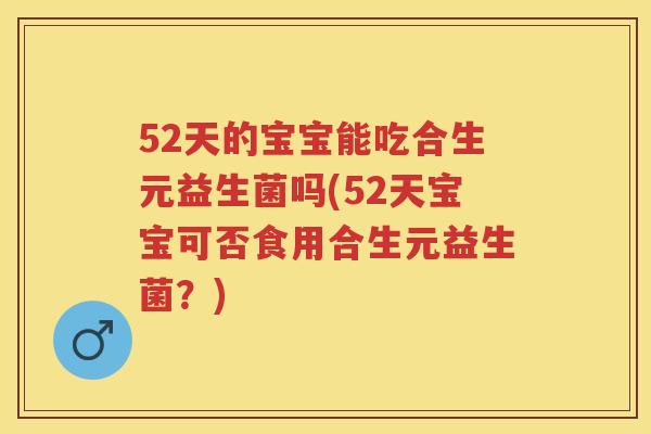 52天的宝宝能吃合生元益生菌吗(52天宝宝可否食用合生元益生菌?) 52天的宝宝能吃合生元益生菌吗(52天宝宝可否食用合生元益生菌?)