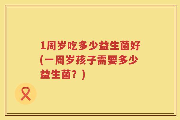 1周岁吃多少益生菌好(一周岁孩子需要多少益生菌？)