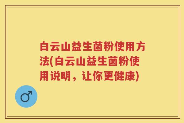 白云山益生菌粉使用方法(白云山益生菌粉使用说明,让你更健康) 白云山益生菌粉使用方法(白云山益生菌粉使用说明,让你更健康)