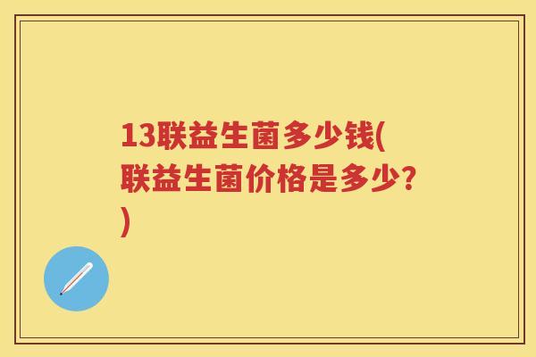 13联益生菌多少钱(联益生菌价格是多少?) 13联益生菌多少钱(联益生菌价格是多少?)