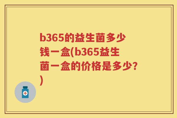 b365的益生菌多少钱一盒(b365益生菌一盒的价格是多少?) b365的益生菌多少钱一盒(b365益生菌一盒的价格是多少?)