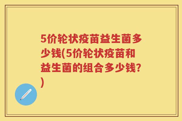 5价轮状疫苗益生菌多少钱(5价轮状疫苗和益生菌的组合多少钱?) 5价轮状疫苗益生菌多少钱(5价轮状疫苗和益生菌的组合多少钱?)