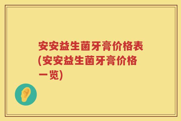 安安益生菌牙膏价格表(安安益生菌牙膏价格一览)