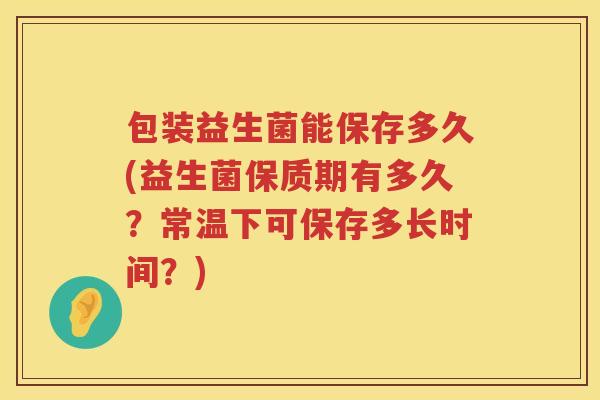 包装益生菌能保存多久(益生菌保质期有多久？常温下可保存多长时间？)