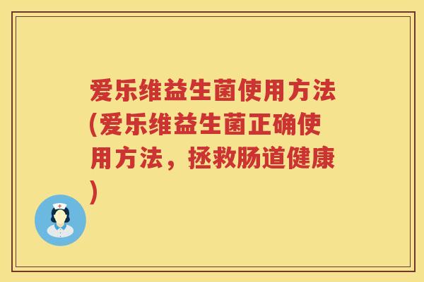 爱乐维益生菌使用方法(爱乐维益生菌正确使用方法，拯救肠道健康)