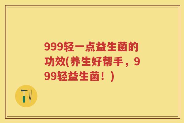 999轻一点益生菌的功效(养生好帮手,999轻益生菌!) 999轻一点益生菌的功效(养生好帮手,999轻益生菌!)