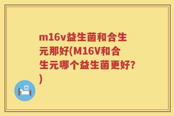 m16v益生菌和合生元那好(M16V和合生元哪个益生菌更好?) m16v益生菌和合生元那好(M16V和合生元哪个益生菌更好?)