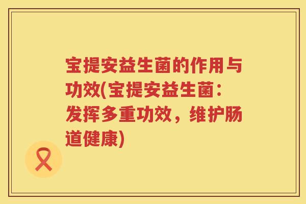 宝提安益生菌的作用与功效(宝提安益生菌:发挥多重功效,维护肠道健康) 宝提安益生菌的作用与功效(宝提安益生菌:发挥多重功效,维护肠道健康)
