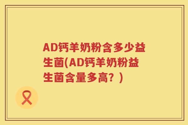 AD钙羊奶粉含多少益生菌(AD钙羊奶粉益生菌含量多高?) AD钙羊奶粉含多少益生菌(AD钙羊奶粉益生菌含量多高?)