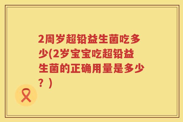 2周岁超铅益生菌吃多少(2岁宝宝吃超铅益生菌的正确用量是多少?) 2周岁超铅益生菌吃多少(2岁宝宝吃超铅益生菌的正确用量是多少?)