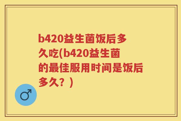 b420益生菌饭后多久吃(b420益生菌的佳服用时间是饭后多久?) b420益生菌饭后多久吃(b420益生菌的佳服用时间是饭后多久?)