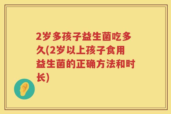 2岁多孩子益生菌吃多久(2岁以上孩子食用益生菌的正确方法和时长) 2岁多孩子益生菌吃多久(2岁以上孩子食用益生菌的正确方法和时长)