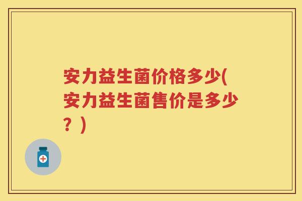 安力益生菌价格多少(安力益生菌售价是多少?) 安力益生菌价格多少(安力益生菌售价是多少?)