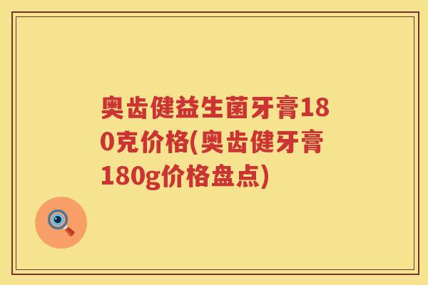 奥齿健益生菌牙膏180克价格(奥齿健牙膏180g价格盘点) 奥齿健益生菌牙膏180克价格(奥齿健牙膏180g价格盘点)